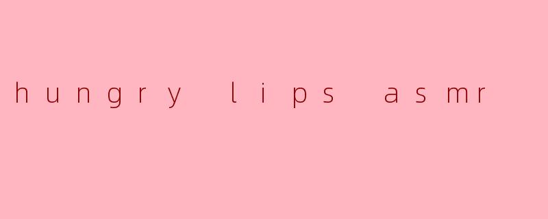 探索“Hungry Lips ASMR”:唤醒内心深处的味蕾与触感